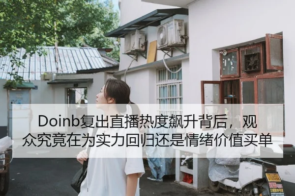 Doinb复出直播热度飙升背后，观众究竟在为实力回归还是情绪价值买单 - kaiyun